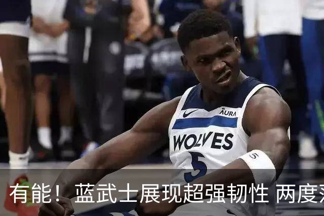 有能！蓝武士展现超强韧性 两度落后两度扳平橙衣军团